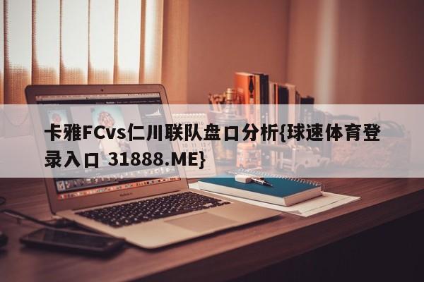 卡雅FCvs仁川联队盘口分析{球速体育登录入口 31888.ME}