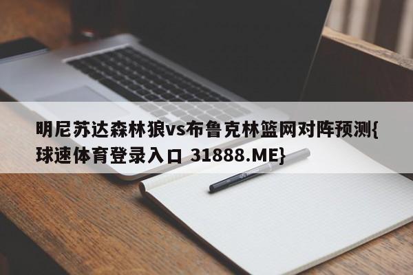 明尼苏达森林狼vs布鲁克林篮网对阵预测{球速体育登录入口 31888.ME}