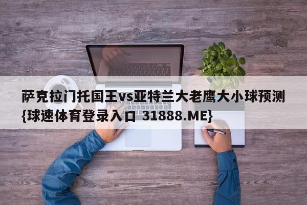 萨克拉门托国王vs亚特兰大老鹰大小球预测{球速体育登录入口 31888.ME}