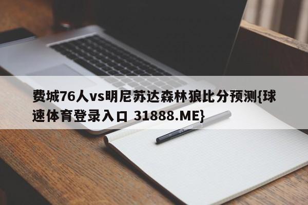 费城76人vs明尼苏达森林狼比分预测{球速体育登录入口 31888.ME}