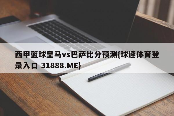 西甲篮球皇马vs巴萨比分预测{球速体育登录入口 31888.ME}