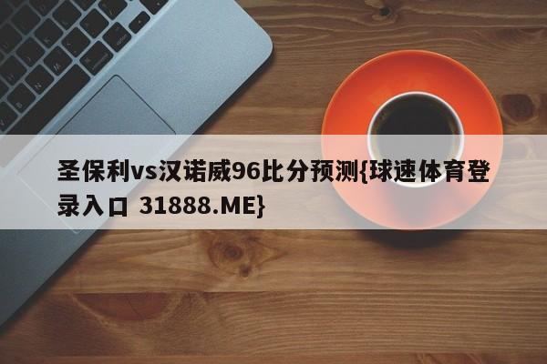 圣保利vs汉诺威96比分预测{球速体育登录入口 31888.ME}