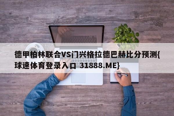 德甲柏林联合VS门兴格拉德巴赫比分预测{球速体育登录入口 31888.ME}