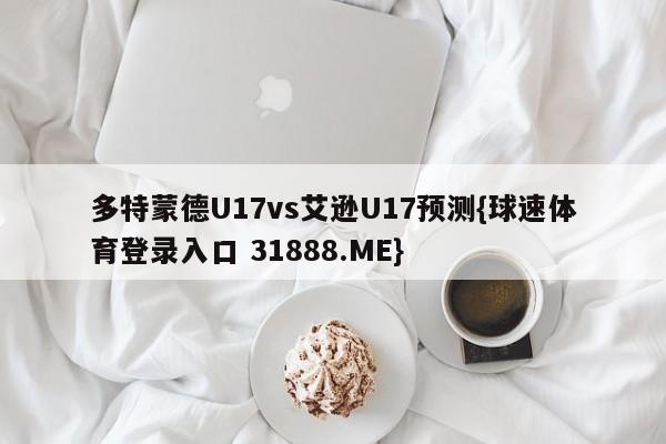 多特蒙德U17vs艾逊U17预测{球速体育登录入口 31888.ME}