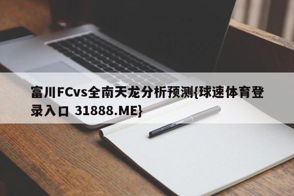 富川FCvs全南天龙分析预测{球速体育登录入口 31888.ME}