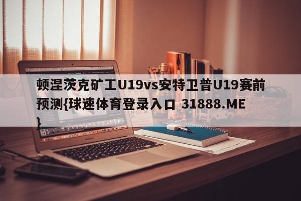 顿涅茨克矿工U19vs安特卫普U19赛前预测{球速体育登录入口 31888.ME}