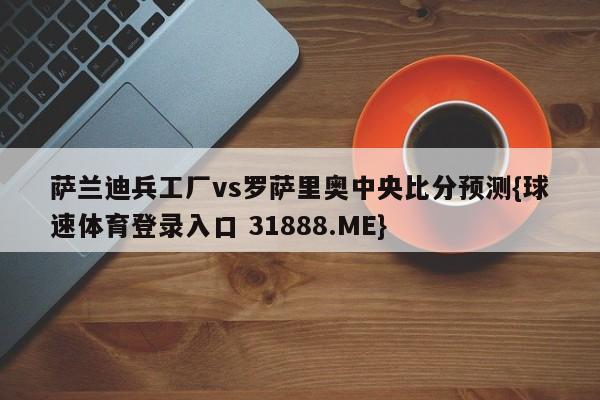 萨兰迪兵工厂vs罗萨里奥中央比分预测{球速体育登录入口 31888.ME}