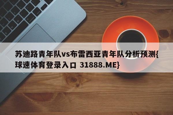 苏迪路青年队vs布雷西亚青年队分析预测{球速体育登录入口 31888.ME}