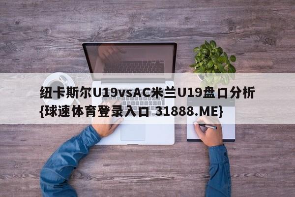 纽卡斯尔U19vsAC米兰U19盘口分析{球速体育登录入口 31888.ME}