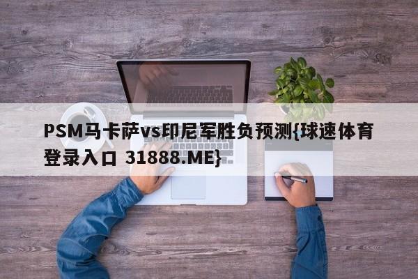 PSM马卡萨vs印尼军胜负预测{球速体育登录入口 31888.ME}