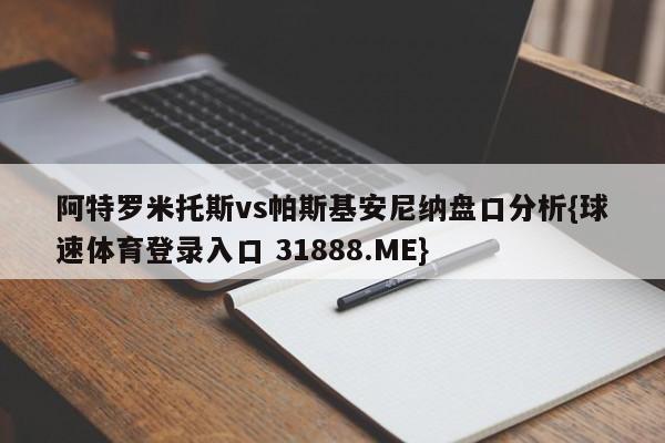 阿特罗米托斯vs帕斯基安尼纳盘口分析{球速体育登录入口 31888.ME}