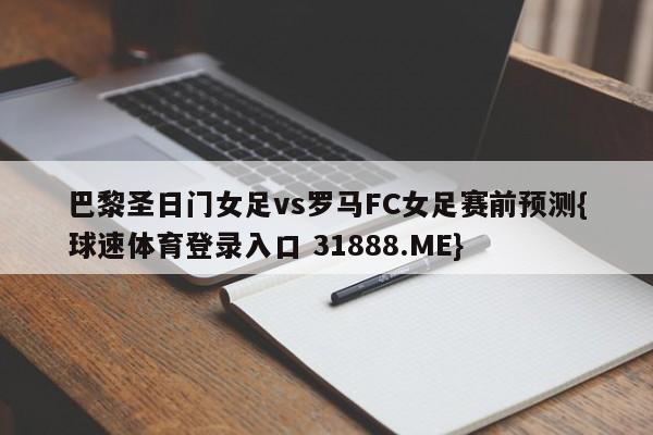 巴黎圣日门女足vs罗马FC女足赛前预测{球速体育登录入口 31888.ME}