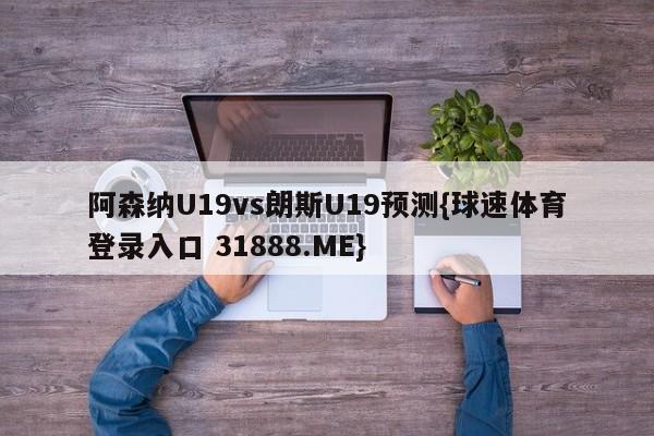 阿森纳U19vs朗斯U19预测{球速体育登录入口 31888.ME}