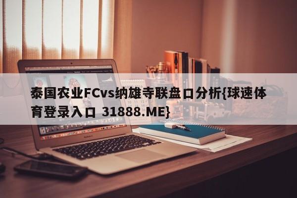 泰国农业FCvs纳雄寺联盘口分析{球速体育登录入口 31888.ME}