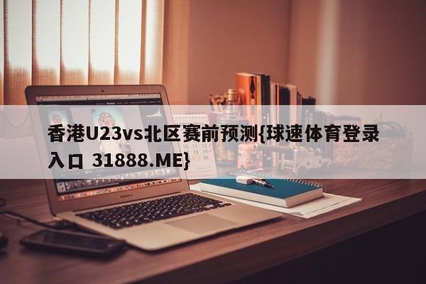 香港U23vs北区赛前预测{球速体育登录入口 31888.ME}