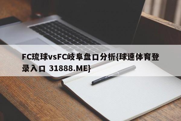 FC琉球vsFC岐阜盘口分析{球速体育登录入口 31888.ME}