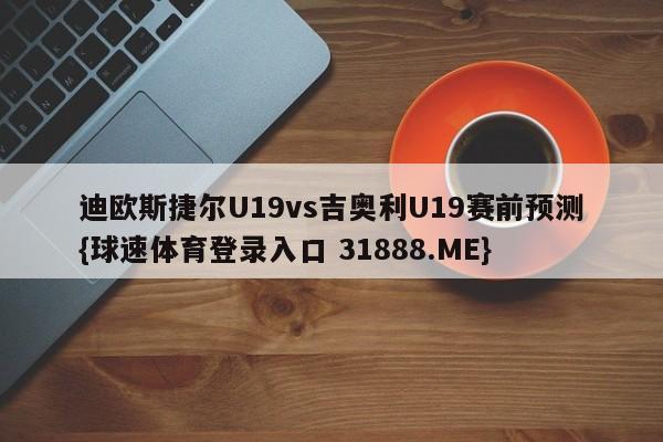 迪欧斯捷尔U19vs吉奥利U19赛前预测{球速体育登录入口 31888.ME}