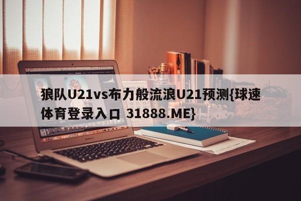 狼队U21vs布力般流浪U21预测{球速体育登录入口 31888.ME}