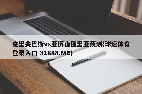 克里夫巴斯vs亚历山德里亚预测{球速体育登录入口 31888.ME}