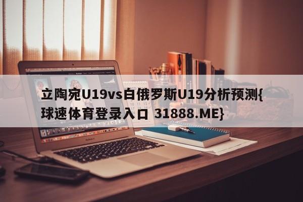 立陶宛U19vs白俄罗斯U19分析预测{球速体育登录入口 31888.ME}