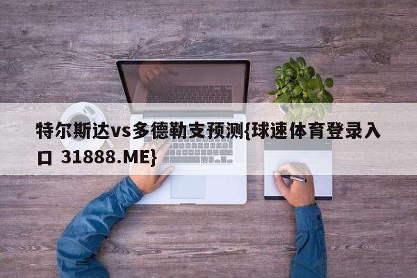 特尔斯达vs多德勒支预测{球速体育登录入口 31888.ME}