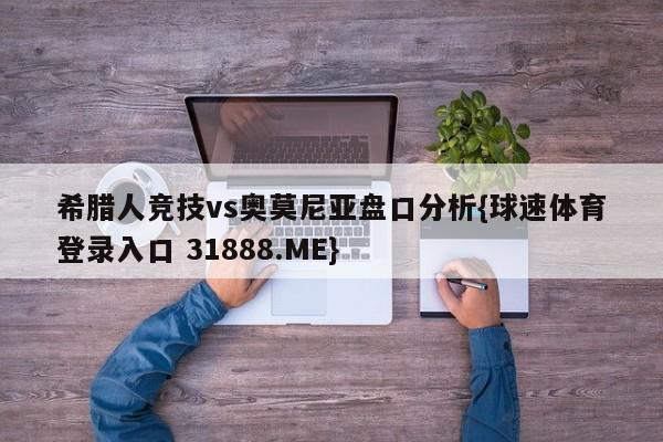 希腊人竞技vs奥莫尼亚盘口分析{球速体育登录入口 31888.ME}