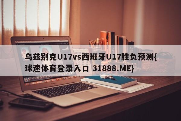 乌兹别克U17vs西班牙U17胜负预测{球速体育登录入口 31888.ME}