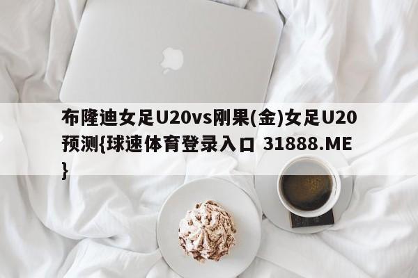 布隆迪女足U20vs刚果(金)女足U20预测{球速体育登录入口 31888.ME}