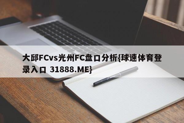 大邱FCvs光州FC盘口分析{球速体育登录入口 31888.ME}