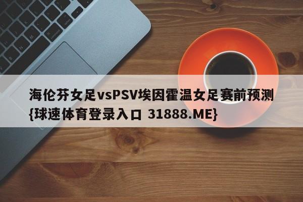 海伦芬女足vsPSV埃因霍温女足赛前预测{球速体育登录入口 31888.ME}