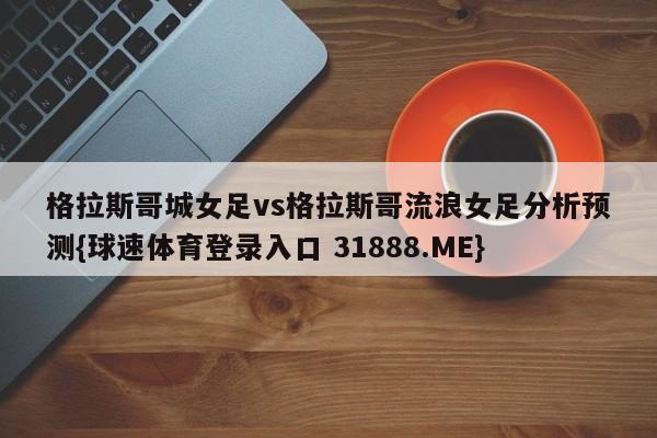 格拉斯哥城女足vs格拉斯哥流浪女足分析预测{球速体育登录入口 31888.ME}