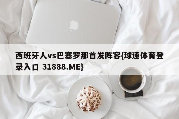 西班牙人vs巴塞罗那首发阵容{球速体育登录入口 31888.ME}