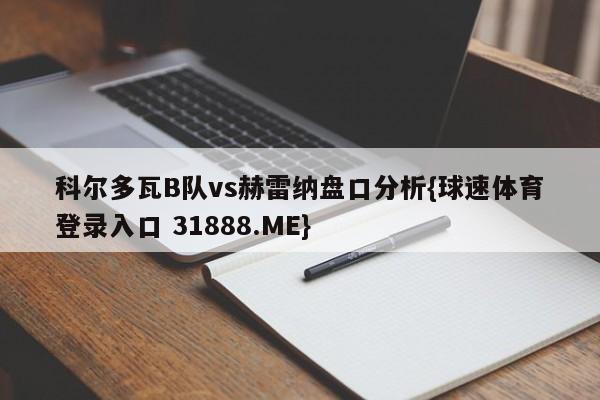 科尔多瓦B队vs赫雷纳盘口分析{球速体育登录入口 31888.ME}