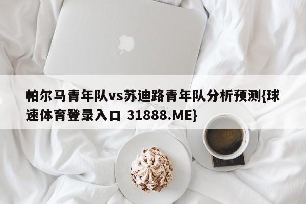 帕尔马青年队vs苏迪路青年队分析预测{球速体育登录入口 31888.ME}