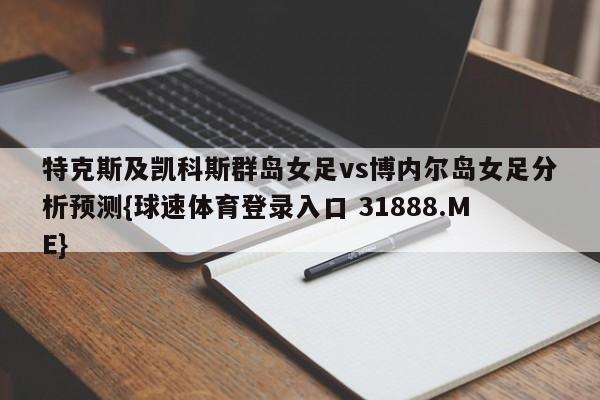 特克斯及凯科斯群岛女足vs博内尔岛女足分析预测{球速体育登录入口 31888.ME}