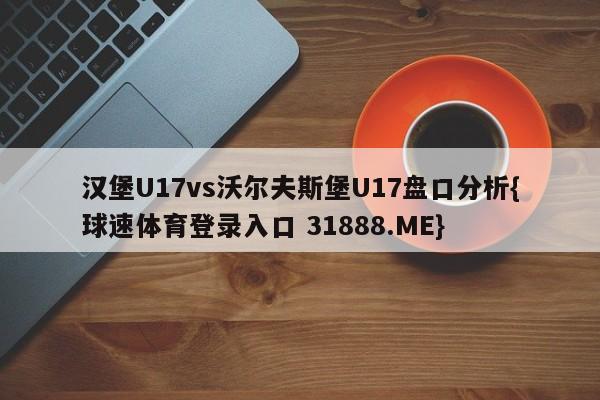 汉堡U17vs沃尔夫斯堡U17盘口分析{球速体育登录入口 31888.ME}