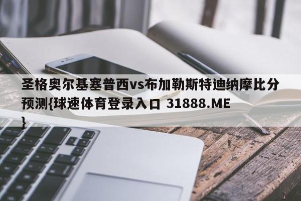 圣格奥尔基塞普西vs布加勒斯特迪纳摩比分预测{球速体育登录入口 31888.ME}