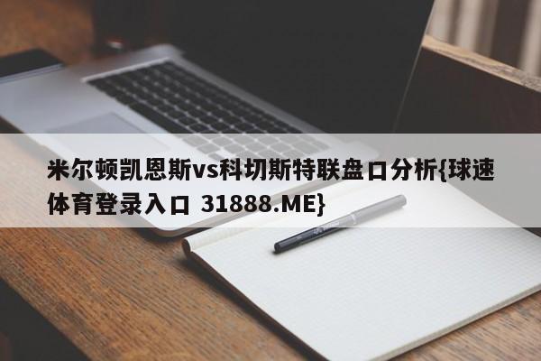 米尔顿凯恩斯vs科切斯特联盘口分析{球速体育登录入口 31888.ME}