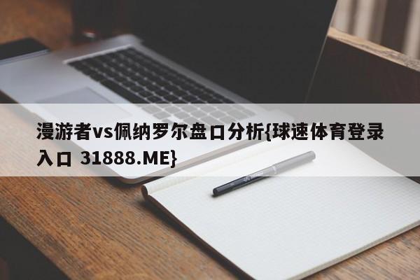 漫游者vs佩纳罗尔盘口分析{球速体育登录入口 31888.ME}