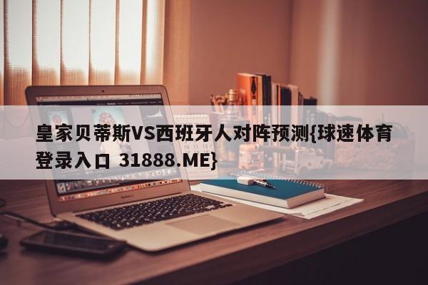 皇家贝蒂斯VS西班牙人对阵预测{球速体育登录入口 31888.ME}