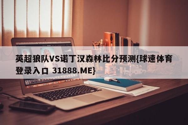 英超狼队VS诺丁汉森林比分预测{球速体育登录入口 31888.ME}