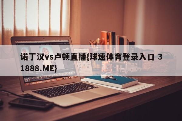 诺丁汉vs卢顿直播{球速体育登录入口 31888.ME}