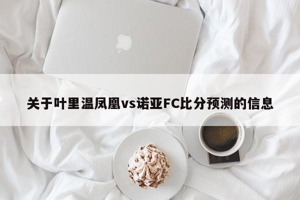 关于叶里温凤凰vs诺亚FC比分预测的信息