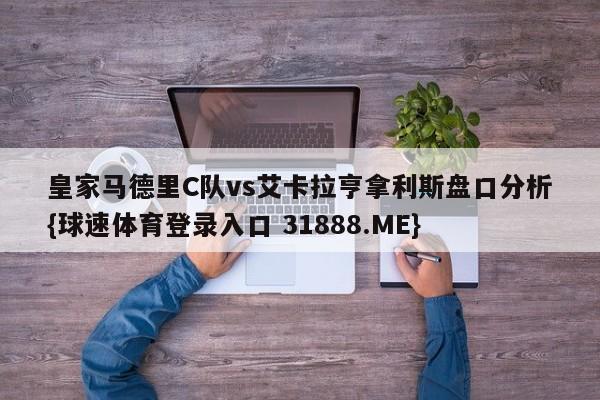 皇家马德里C队vs艾卡拉亨拿利斯盘口分析{球速体育登录入口 31888.ME}