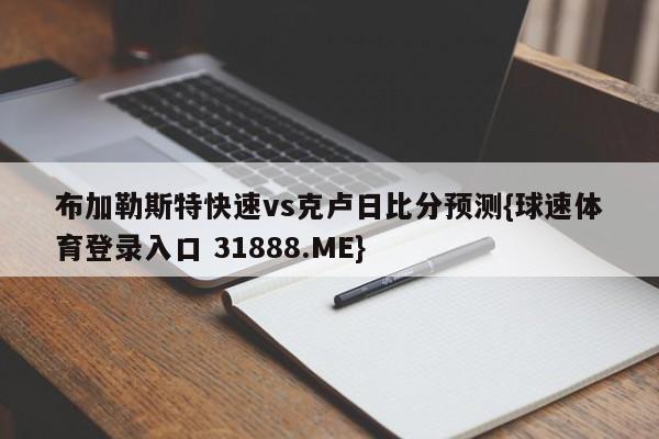 布加勒斯特快速vs克卢日比分预测{球速体育登录入口 31888.ME}