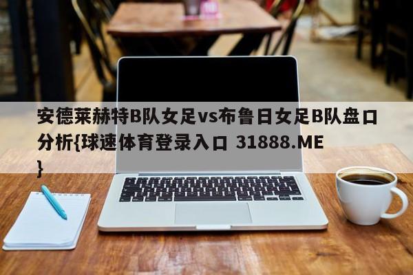 安德莱赫特B队女足vs布鲁日女足B队盘口分析{球速体育登录入口 31888.ME}