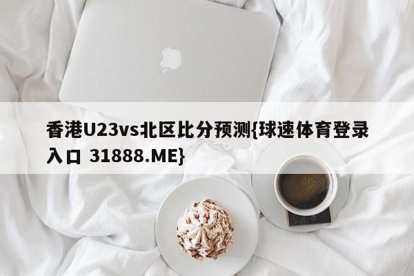 香港U23vs北区比分预测{球速体育登录入口 31888.ME}