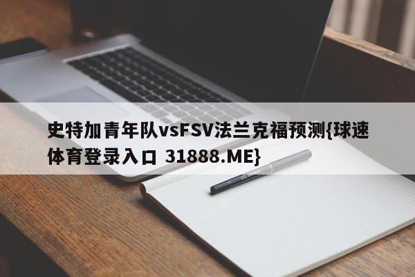 史特加青年队vsFSV法兰克福预测{球速体育登录入口 31888.ME}