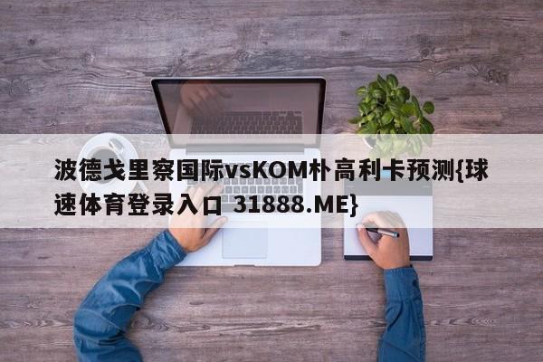 波德戈里察国际vsKOM朴高利卡预测{球速体育登录入口 31888.ME}