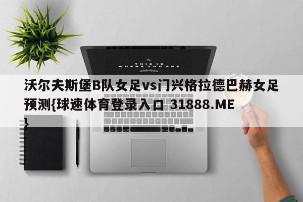 沃尔夫斯堡B队女足vs门兴格拉德巴赫女足预测{球速体育登录入口 31888.ME}